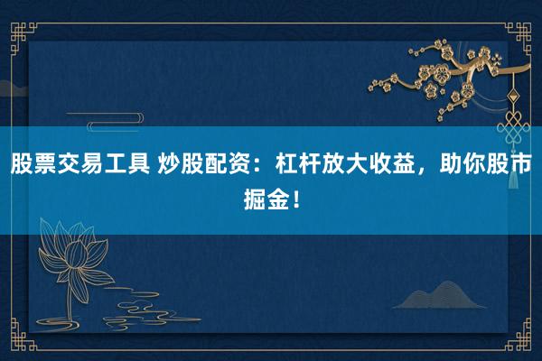 股票交易工具 炒股配资：杠杆放大收益，助你股市掘金！