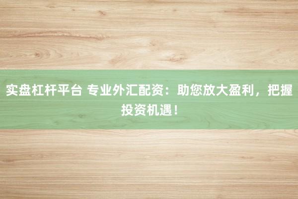 实盘杠杆平台 专业外汇配资：助您放大盈利，把握投资机遇！