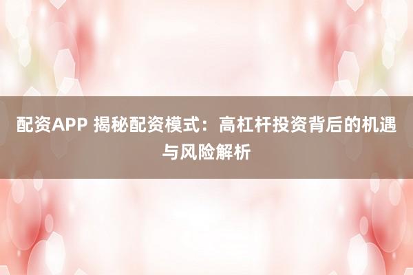 配资APP 揭秘配资模式：高杠杆投资背后的机遇与风险解析