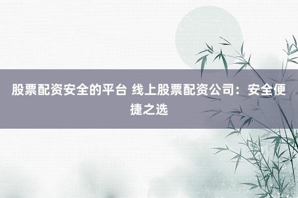 股票配资安全的平台 线上股票配资公司：安全便捷之选