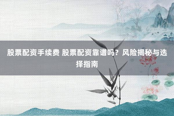 股票配资手续费 股票配资靠谱吗？风险揭秘与选择指南