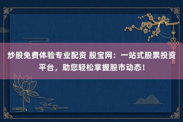 炒股免费体验专业配资 股宝网：一站式股票投资平台，助您轻松掌握股市动态！