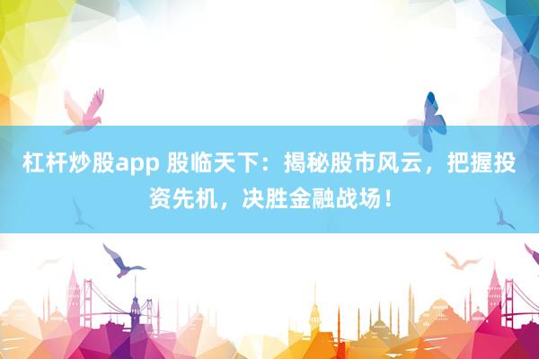 杠杆炒股app 股临天下：揭秘股市风云，把握投资先机，决胜金融战场！